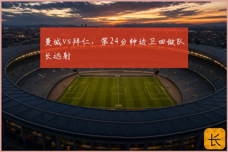 曼城vs拜仁，第24分钟边卫回做队长远射